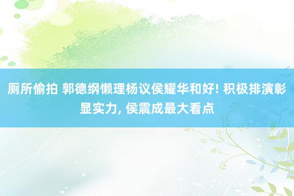 厕所偷拍 郭德纲懒理杨议侯耀华和好! 积极排演彰显实力， 侯震成最大看点