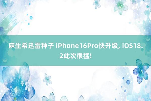 麻生希迅雷种子 iPhone16Pro快升级， iOS18.2此次很猛!