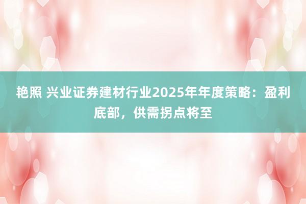 艳照 兴业证券建材行业2025年年度策略：盈利底部，供需拐点将至