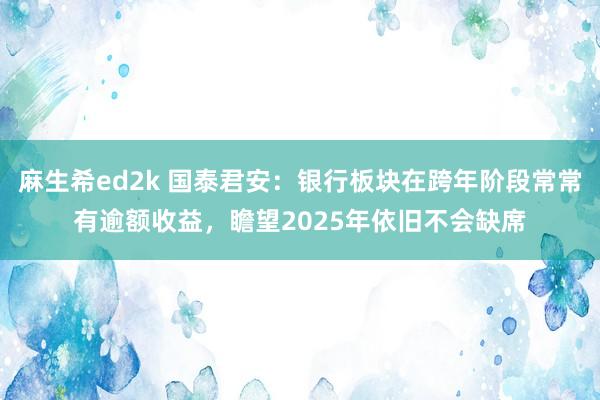 麻生希ed2k 国泰君安：银行板块在跨年阶段常常有逾额收益，瞻望2025年依旧不会缺席