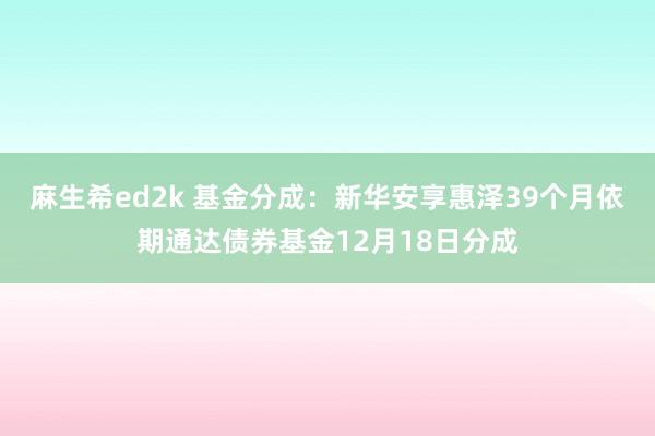 麻生希ed2k 基金分成：新华安享惠泽39个月依期通达债券基金12月18日分成