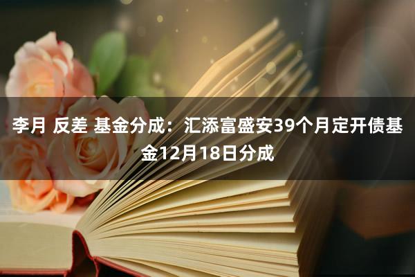 李月 反差 基金分成：汇添富盛安39个月定开债基金12月18日分成