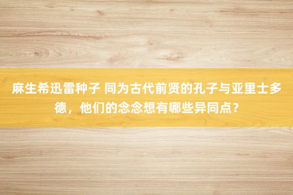 麻生希迅雷种子 同为古代前贤的孔子与亚里士多德，他们的念念想有哪些异同点？