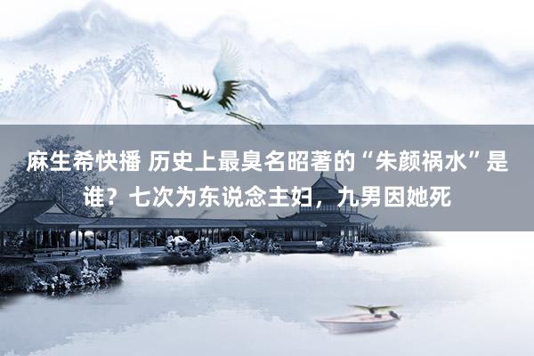 麻生希快播 历史上最臭名昭著的“朱颜祸水”是谁？七次为东说念主妇，九男因她死