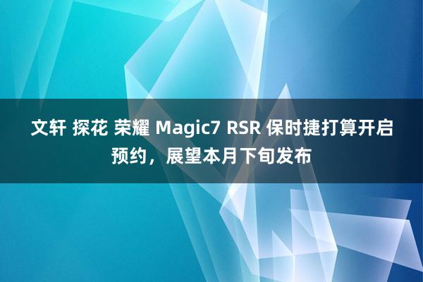 文轩 探花 荣耀 Magic7 RSR 保时捷打算开启预约，展望本月下旬发布