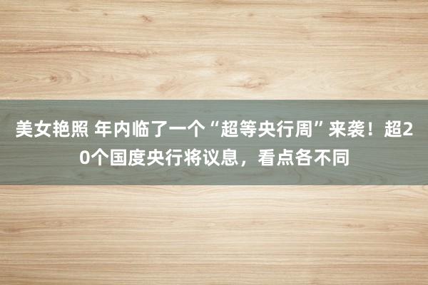 美女艳照 年内临了一个“超等央行周”来袭！超20个国度央行将议息，看点各不同