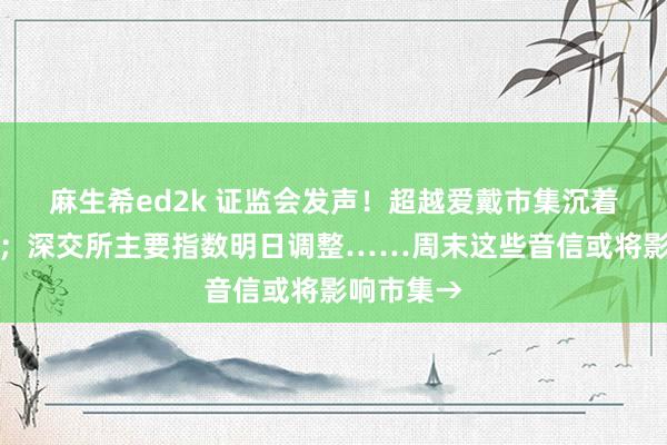 麻生希ed2k 证监会发声！超越爱戴市集沉着这个要津；深交所主要指数明日调整……周末这些音信或将影响市集→