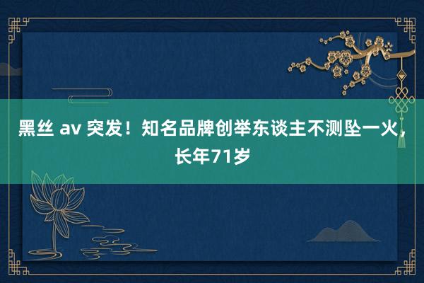 黑丝 av 突发！知名品牌创举东谈主不测坠一火，长年71岁