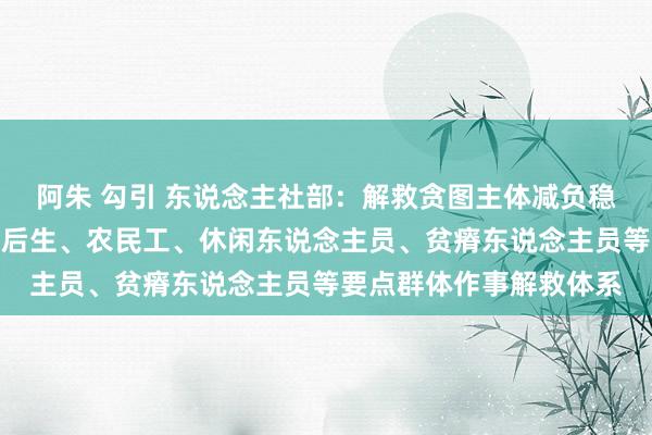 阿朱 勾引 东说念主社部：解救贪图主体减负稳岗，完善高校毕业生等后生、农民工、休闲东说念主员、贫瘠东说念主员等要点群体作事解救体系