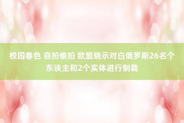 校园春色 自拍偷拍 欧盟晓示对白俄罗斯26名个东谈主和2个实体进行制裁