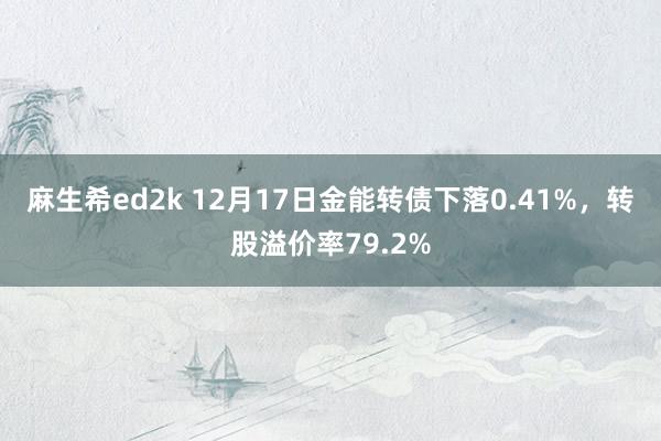 麻生希ed2k 12月17日金能转债下落0.41%，转股溢价率79.2%