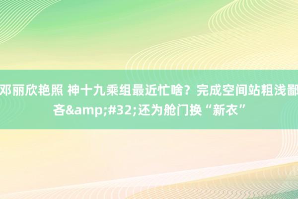 邓丽欣艳照 神十九乘组最近忙啥？完成空间站粗浅鄙吝&#32;还为舱门换“新衣”