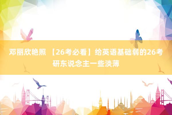 邓丽欣艳照 【26考必看】给英语基础弱的26考研东说念主一些淡薄