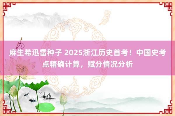 麻生希迅雷种子 2025浙江历史首考！中国史考点精确计算，赋分情况分析