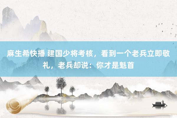 麻生希快播 建国少将考核，看到一个老兵立即敬礼，老兵却说：你才是魁首