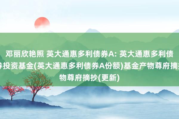 邓丽欣艳照 英大通惠多利债券A: 英大通惠多利债券型证券投资基金(英大通惠多利债券A份额)基金产物尊府摘抄(更新)