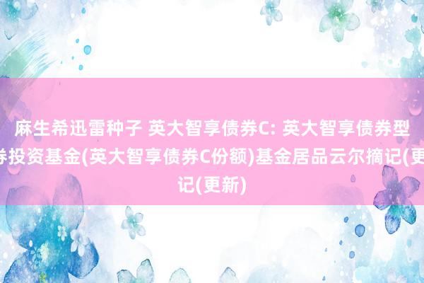 麻生希迅雷种子 英大智享债券C: 英大智享债券型证券投资基金(英大智享债券C份额)基金居品云尔摘记(更新)