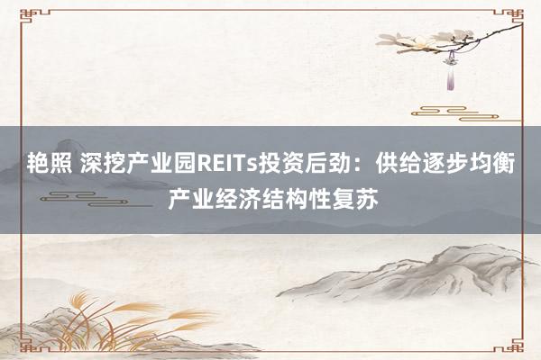 艳照 深挖产业园REITs投资后劲：供给逐步均衡 产业经济结构性复苏