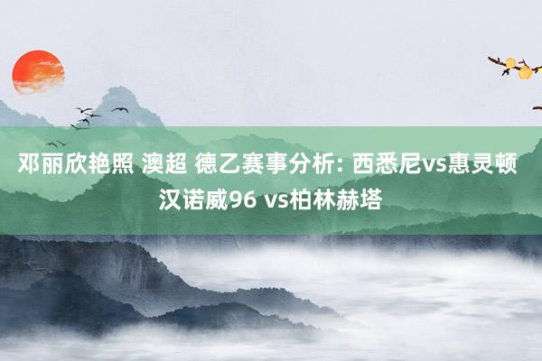 邓丽欣艳照 澳超 德乙赛事分析: 西悉尼vs惠灵顿 汉诺威96 vs柏林赫塔