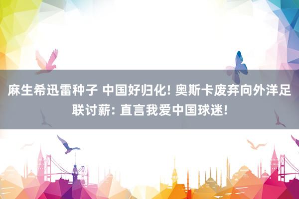 麻生希迅雷种子 中国好归化! 奥斯卡废弃向外洋足联讨薪: 直言我爱中国球迷!