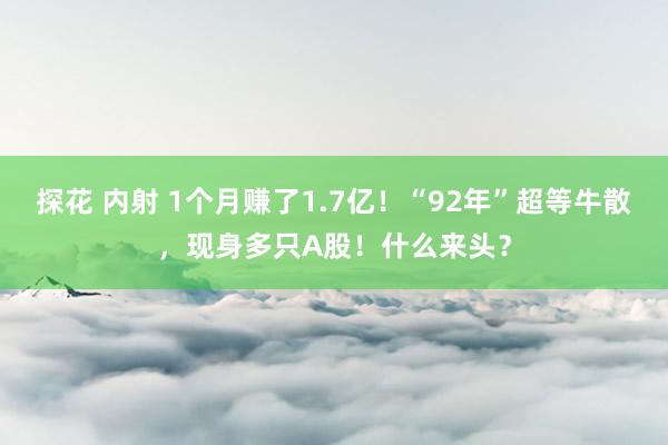 探花 内射 1个月赚了1.7亿！“92年”超等牛散，现身多只A股！什么来头？