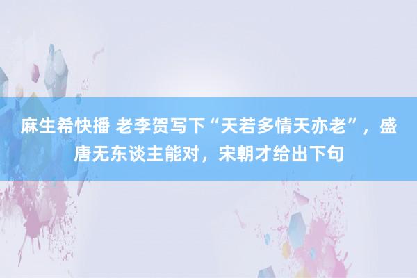 麻生希快播 老李贺写下“天若多情天亦老”，盛唐无东谈主能对，宋朝才给出下句