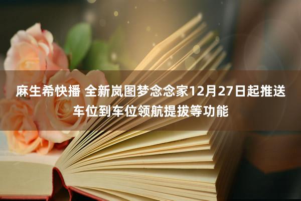 麻生希快播 全新岚图梦念念家12月27日起推送车位到车位领航提拔等功能