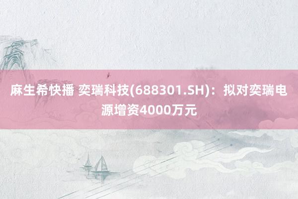 麻生希快播 奕瑞科技(688301.SH)：拟对奕瑞电源增资4000万元