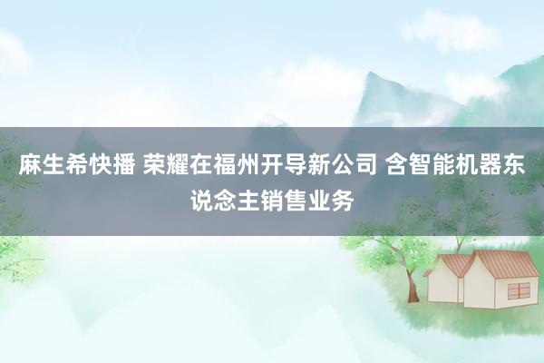 麻生希快播 荣耀在福州开导新公司 含智能机器东说念主销售业务