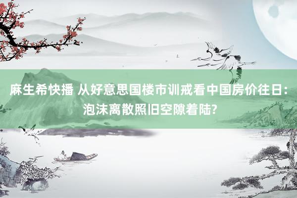 麻生希快播 从好意思国楼市训戒看中国房价往日: 泡沫离散照旧空隙着陆?