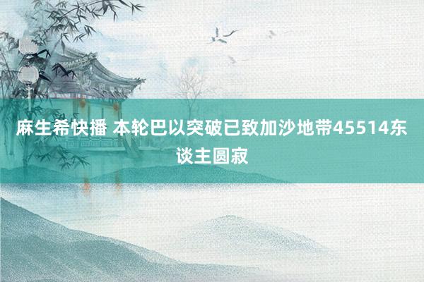 麻生希快播 本轮巴以突破已致加沙地带45514东谈主圆寂