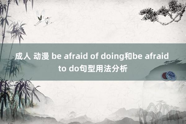 成人 动漫 be afraid of doing和be afraid to do句型用法分析