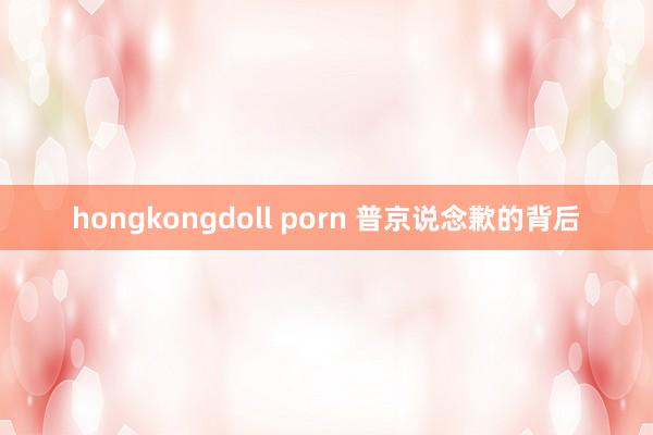 hongkongdoll porn 普京说念歉的背后