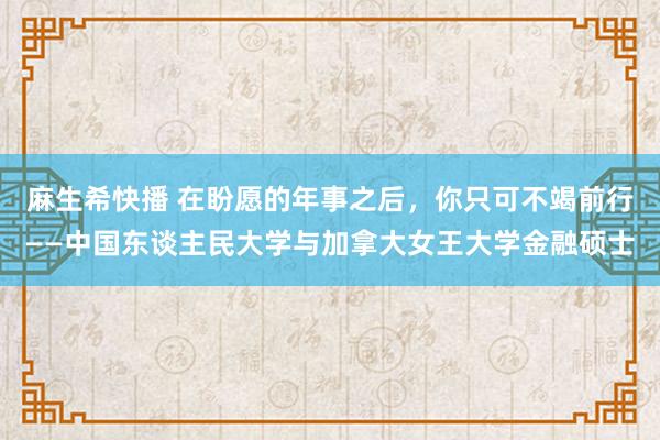 麻生希快播 在盼愿的年事之后，你只可不竭前行——中国东谈主民大学与加拿大女王大学金融硕士