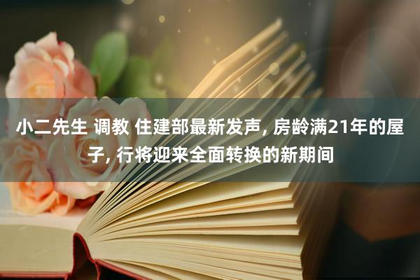 小二先生 调教 住建部最新发声， 房龄满21年的屋子， 行将迎来全面转换的新期间