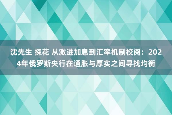 沈先生 探花 从激进加息到汇率机制校阅：2024年俄罗斯央行在通胀与厚实之间寻找均衡