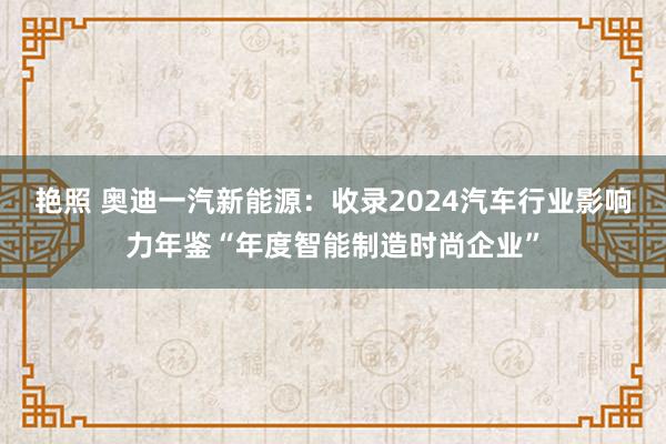 艳照 奥迪一汽新能源：收录2024汽车行业影响力年鉴“年度智能制造时尚企业”