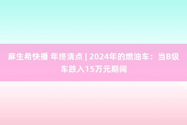 麻生希快播 年终清点 | 2024年的燃油车：当B级车跌入15万元期间