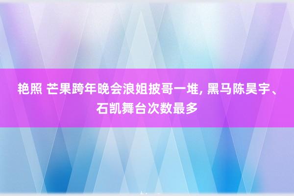 艳照 芒果跨年晚会浪姐披哥一堆， 黑马陈昊宇、石凯舞台次数最多