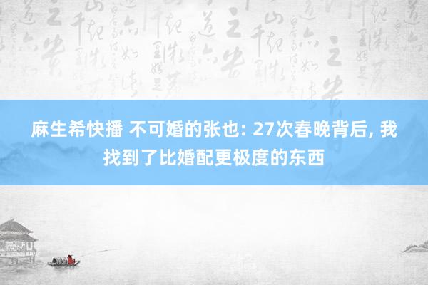 麻生希快播 不可婚的张也: 27次春晚背后， 我找到了比婚配更极度的东西