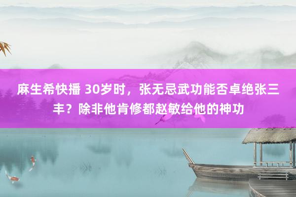 麻生希快播 30岁时，张无忌武功能否卓绝张三丰？除非他肯修都赵敏给他的神功