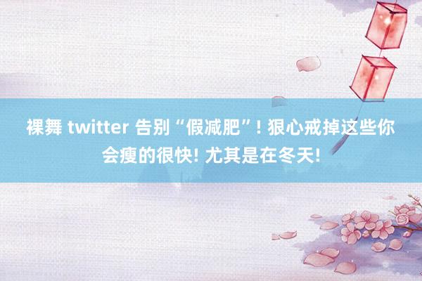 裸舞 twitter 告别“假减肥”! 狠心戒掉这些你会瘦的很快! 尤其是在冬天!