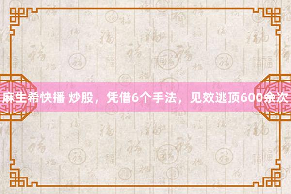 麻生希快播 炒股，凭借6个手法，见效逃顶600余次