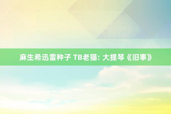 麻生希迅雷种子 TB老猫: 大提琴《旧事》