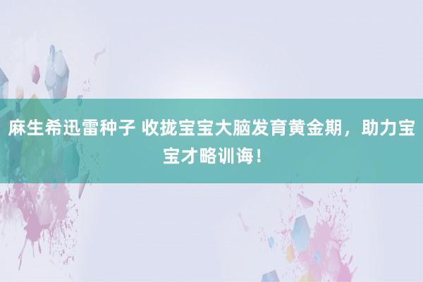 麻生希迅雷种子 收拢宝宝大脑发育黄金期，助力宝宝才略训诲！