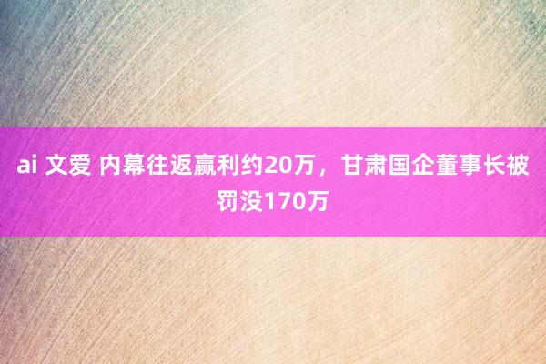 ai 文爱 内幕往返赢利约20万，甘肃国企董事长被罚没170万