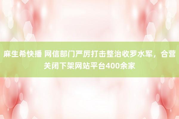 麻生希快播 网信部门严厉打击整治收罗水军，合营关闭下架网站平台400余家