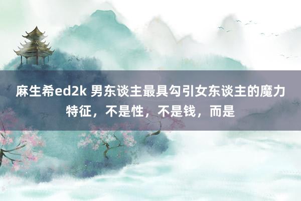 麻生希ed2k 男东谈主最具勾引女东谈主的魔力特征，不是性，不是钱，而是