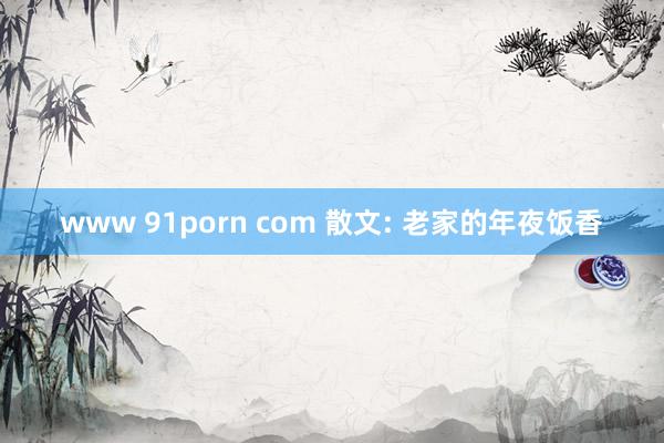 www 91porn com 散文: 老家的年夜饭香