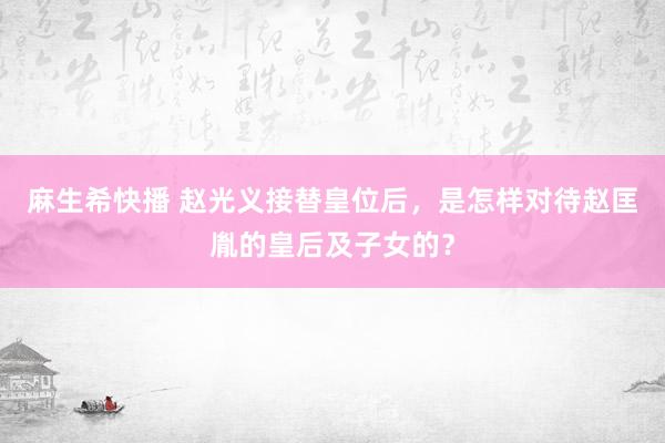 麻生希快播 赵光义接替皇位后，是怎样对待赵匡胤的皇后及子女的？